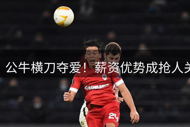 公牛横刀夺爱！薪资优势成抢人关键 马瑟林转会悬念再起