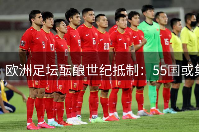 欧洲足坛酝酿世纪抵制：55国或集体退出世界杯抗议资本化